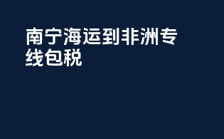 南宁海运到非洲专线包税