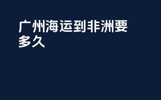 广州海运到非洲要多久