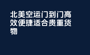 北美空运门到门，高效便捷，适合贵重货物！
