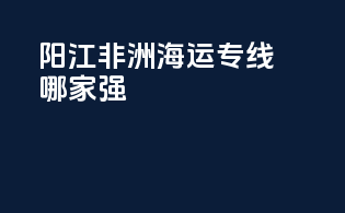 阳江非洲海运专线哪家强