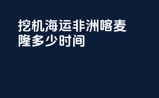 挖机海运非洲喀麦隆多少时间