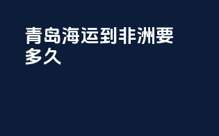 青岛海运到非洲要多久