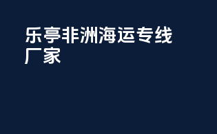 乐亭非洲海运专线厂家