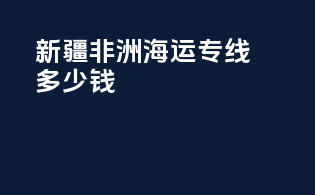 新疆非洲海运专线多少钱