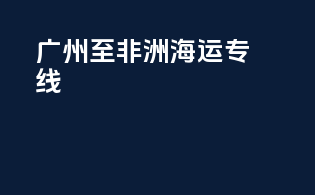 广州至非洲海运专线