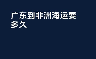广东到非洲海运要多久