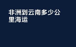 非洲到云南多少公里海运