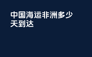 中国海运非洲多少天到达