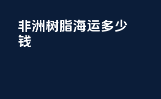 非洲树脂海运多少钱
