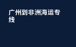 广州到非洲海运专线