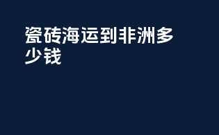 瓷砖海运到非洲多少钱