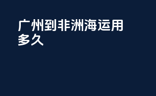 广州到非洲海运用多久