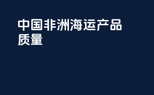 中国非洲海运产品质量