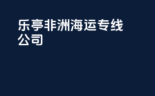 乐亭非洲海运专线公司