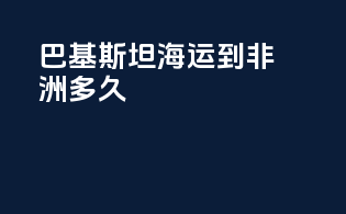 巴基斯坦海运到非洲多久