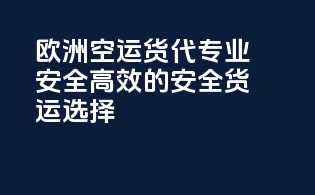 欧洲空运货代：专业安全高效的安全货运选择