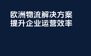 欧洲物流解决方案：提升企业运营效率