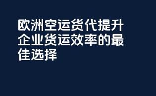 欧洲空运货代：提升企业货运效率的最佳选择