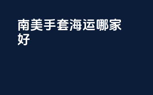 南美手套海运哪家好