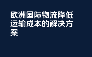 欧洲国际物流：降低运输成本的解决方案