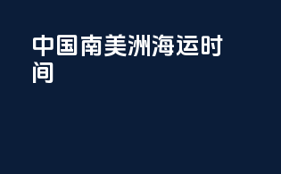 中国南美洲 海运时间