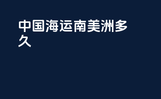 中国海运南美洲多久