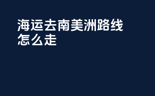 海运去南美洲路线怎么走