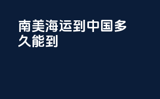 南美海运到中国多久能到