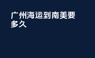 广州海运到南美要多久