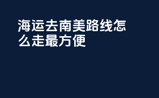 海运去南美路线怎么走最方便