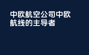 中欧航空公司：中欧航线的主导者