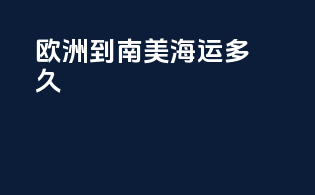 欧洲到南美海运多久