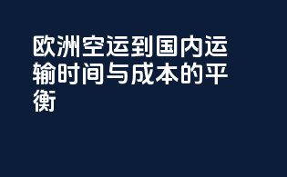 欧洲空运到国内运输时间与成本的平衡