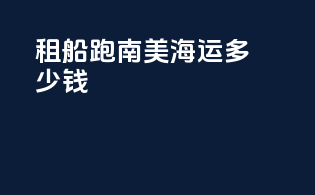租船跑南美海运多少钱