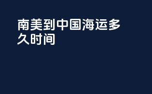 南美到中国海运多久时间