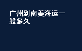 广州到南美海运一般多久