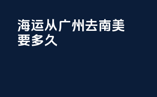 海运从广州去南美要多久