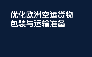优化欧洲空运货物包装与运输准备