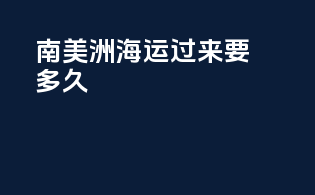 南美洲海运过来要多久