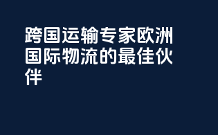 跨国运输专家：欧洲国际物流的最佳伙伴