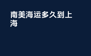 南美海运多久到上海