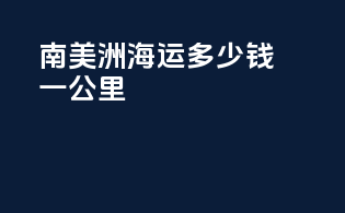 南美洲海运多少钱一公里