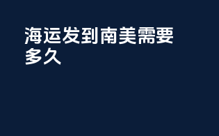 海运发到南美需要多久