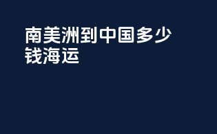 南美洲到中国多少钱海运