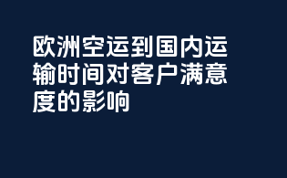 欧洲空运到国内运输时间对客户满意度的影响