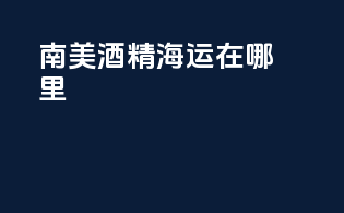 南美酒精海运在哪里