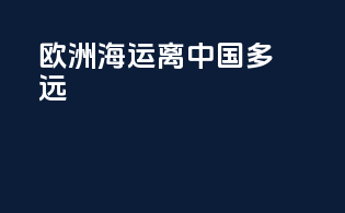 欧洲海运离中国多远