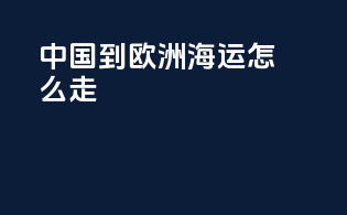 中国到欧洲海运怎么走