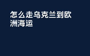 怎么走乌克兰到欧洲海运