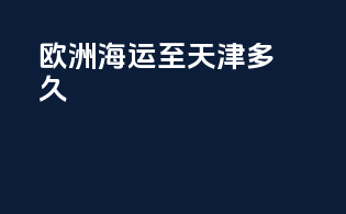 欧洲海运至天津多久